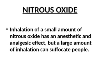 NITROUS OXIDE
• Inhalation of a small amount of
nitrous oxide has an anesthetic and
analgesic effect, but a large amount
of inhalation can suffocate people.
 