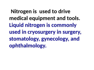 Nitrogen is used to drive
medical equipment and tools.
Liquid nitrogen is commonly
used in cryosurgery in surgery,
stomatology, gynecology, and
ophthalmology.
 