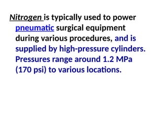 Nitrogen is typically used to power
pneumatic surgical equipment
during various procedures, and is
supplied by high-pressure cylinders.
Pressures range around 1.2 MPa
(170 psi) to various locations.
 