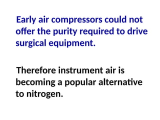 Early air compressors could not
offer the purity required to drive
surgical equipment.
Therefore instrument air is
becoming a popular alternative
to nitrogen.
 
