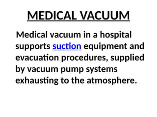 MEDICAL VACUUM
Medical vacuum in a hospital
supports suction equipment and
evacuation procedures, supplied
by vacuum pump systems
exhausting to the atmosphere.
 