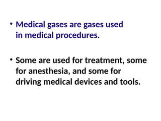 • Medical gases are gases used
in medical procedures.
• Some are used for treatment, some
for anesthesia, and some for
driving medical devices and tools.
 