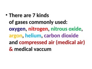 • There are 7 kinds
of gases commonly used:
oxygen, nitrogen, nitrous oxide,
argon, helium, carbon dioxide
and compressed air (medical air)
& medical vaccum
 