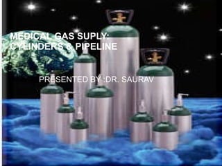 MEDICAL GAS SUPLY: CYLINDERS & PIPELINE PRESENTED BY :DR. SAURAV 