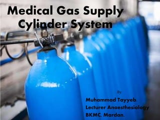 Medical Gas Supply
Cylinder System
By
Muhammad Tayyeb.
Lecturer Anaesthesiology
BKMC, Mardan.
 