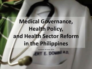 Medical Governance,
Health Policy,
and Health Sector Reform
in the Philippines
Updated 24 June 2014
 