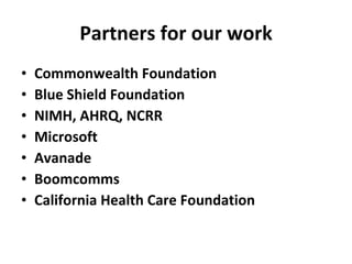 Partners for our work Commonwealth Foundation Blue Shield Foundation NIMH, AHRQ, NCRR Microsoft Avanade Boomcomms California Health Care Foundation 