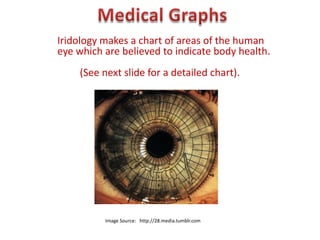 Iridology makes a chart of areas of the human
eye which are believed to indicate body health.
    (See next slide for a detailed chart).




          Image Source: http://28.media.tumblr.com
 