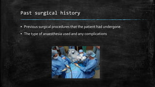 Past surgical history
▪ Previous surgical procedures that the patient had undergone.
▪ The type of anaesthesia used and any complications
 