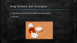 Drug history and allergies
▪ Significant drugs that the patient has been using
▪ Allergies
 