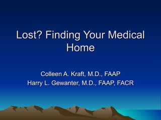 Lost? Finding Your Medical Home Colleen A. Kraft, M.D., FAAP Harry L. Gewanter, M.D., FAAP, FACR 