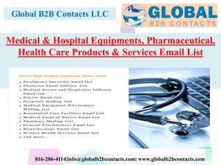 Global B2B Contacts LLC
816-286-4114|info@globalb2bcontacts.com| www.globalb2bcontacts.com
Medical & Hospital Equipments, Pharmaceutical,
Health Care Products & Services Email List
 