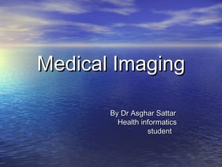 Medical ImagingMedical Imaging
By Dr Asghar SattarBy Dr Asghar Sattar
Health informaticsHealth informatics
studentstudent
 