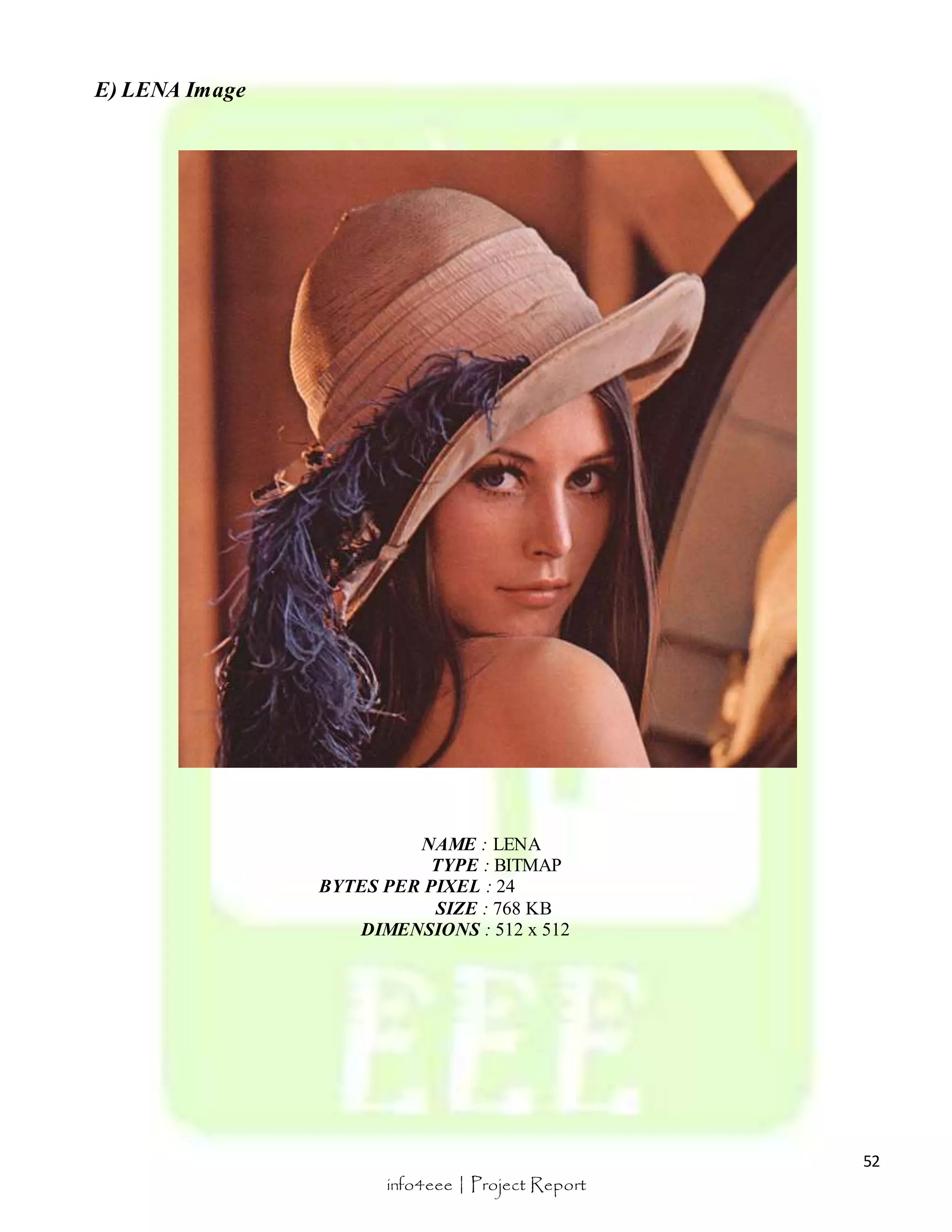 52 
info4eee | Project Report 
E) LENA Image 
NAME : LENA 
TYPE : BITMAP 
BYTES PER PIXEL : 24 
SIZE : 768 KB 
DIMENSIONS : 512 x 512 
 