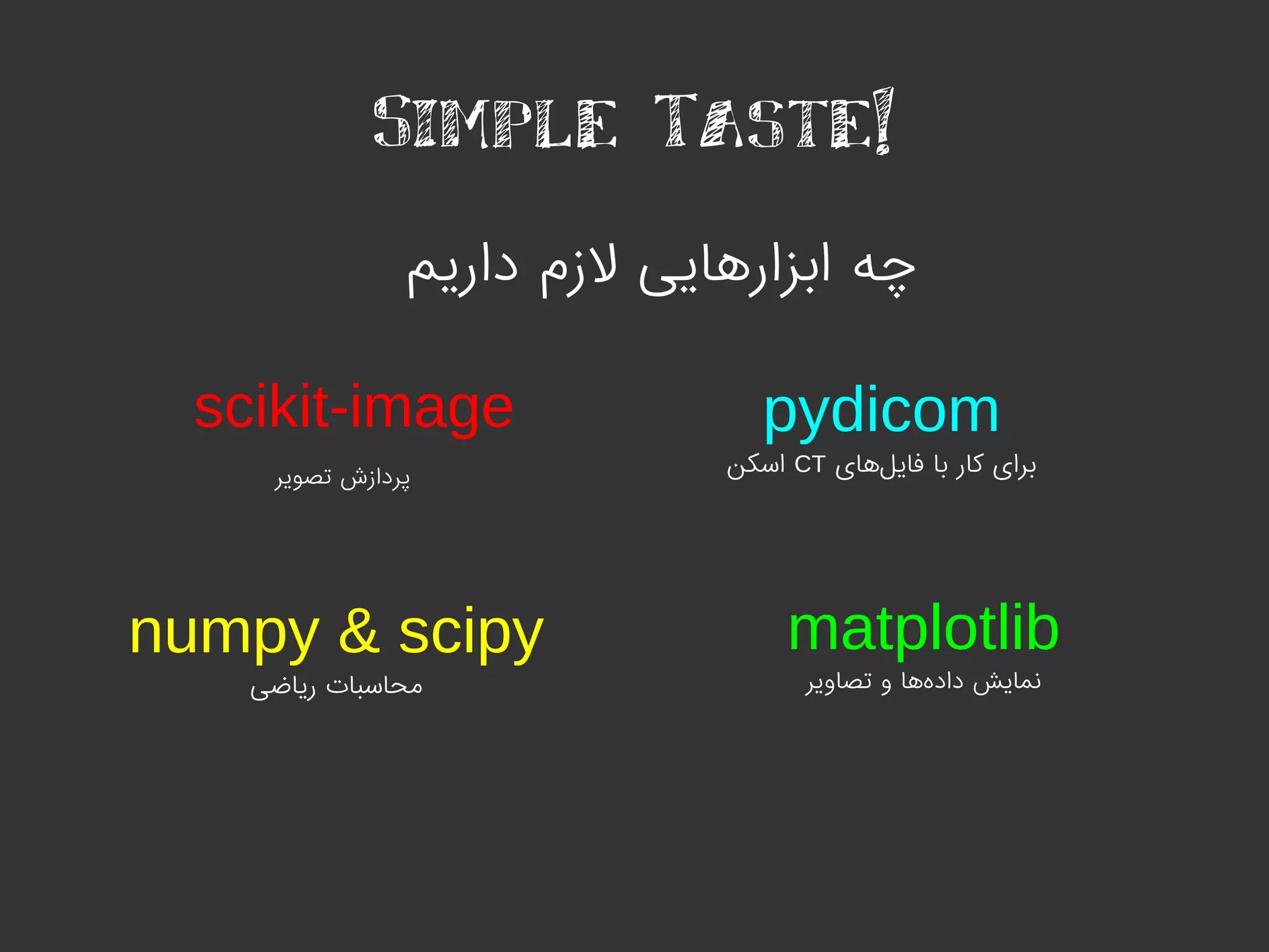Simple Taste!
‫داریم‬ ‫لزم‬ ‫ابزارهایی‬ ‫چه‬
pydicom
‫های‬‫فایل‬ ‫با‬ ‫کار‬ ‫برای‬CT‫اسکن‬
matplotlib
‫تصاویر‬ ‫و‬ ‫ها‬‫داده‬ ‫نمایش‬
numpy & scipy
‫ریاضی‬ ‫محاسبات‬
scikit-image
‫تصویر‬ ‫پردازش‬
 