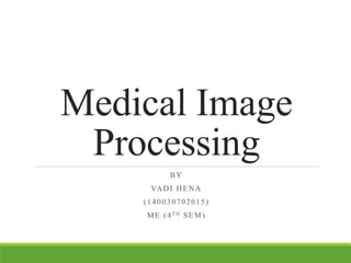 Medical Image
Processing
BY
VADI HENA
(140030702015)
ME (4TH SEM)
 