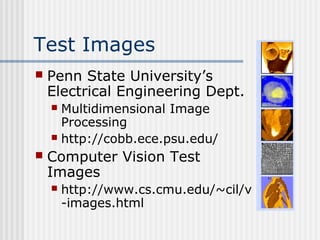 Test Images
 Penn State University’s
Electrical Engineering Dept.
 Multidimensional Image
Processing
 http://cobb.ece.psu.edu/
 Computer Vision Test
Images
 http://www.cs.cmu.edu/~cil/v
-images.html
 