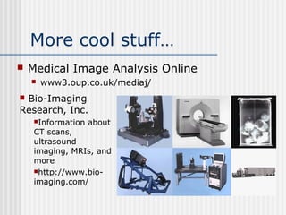 More cool stuff…
 Medical Image Analysis Online
 www3.oup.co.uk/mediaj/
 Bio-Imaging
Research, Inc.
Information about
CT scans,
ultrasound
imaging, MRIs, and
more
http://www.bio-
imaging.com/
 