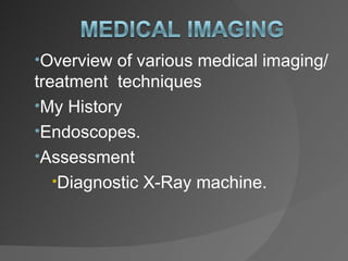 •Overview of various medical imaging/
treatment techniques
•My History
•Endoscopes.
•Assessment
   •Diagnostic X-Ray machine.
 