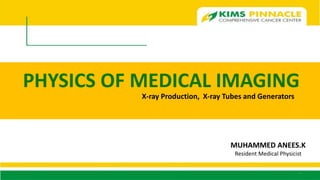 PHYSICS OF MEDICAL IMAGING
1
X-ray Production, X-ray Tubes and Generators
MUHAMMED ANEES.K
Resident Medical Physicist
 