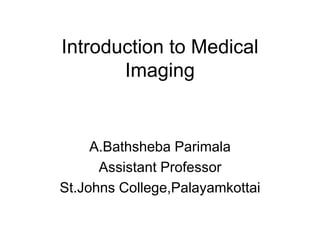 Introduction to Medical
Imaging
A.Bathsheba Parimala
Assistant Professor
St.Johns College,Palayamkottai
 