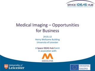 Medical Imaging – Opportunities
          for Business
                24.01.12
         Henry Wellcome Building
          University of Leicester

         A Space IDEAS Hub Event
            In association with:
 