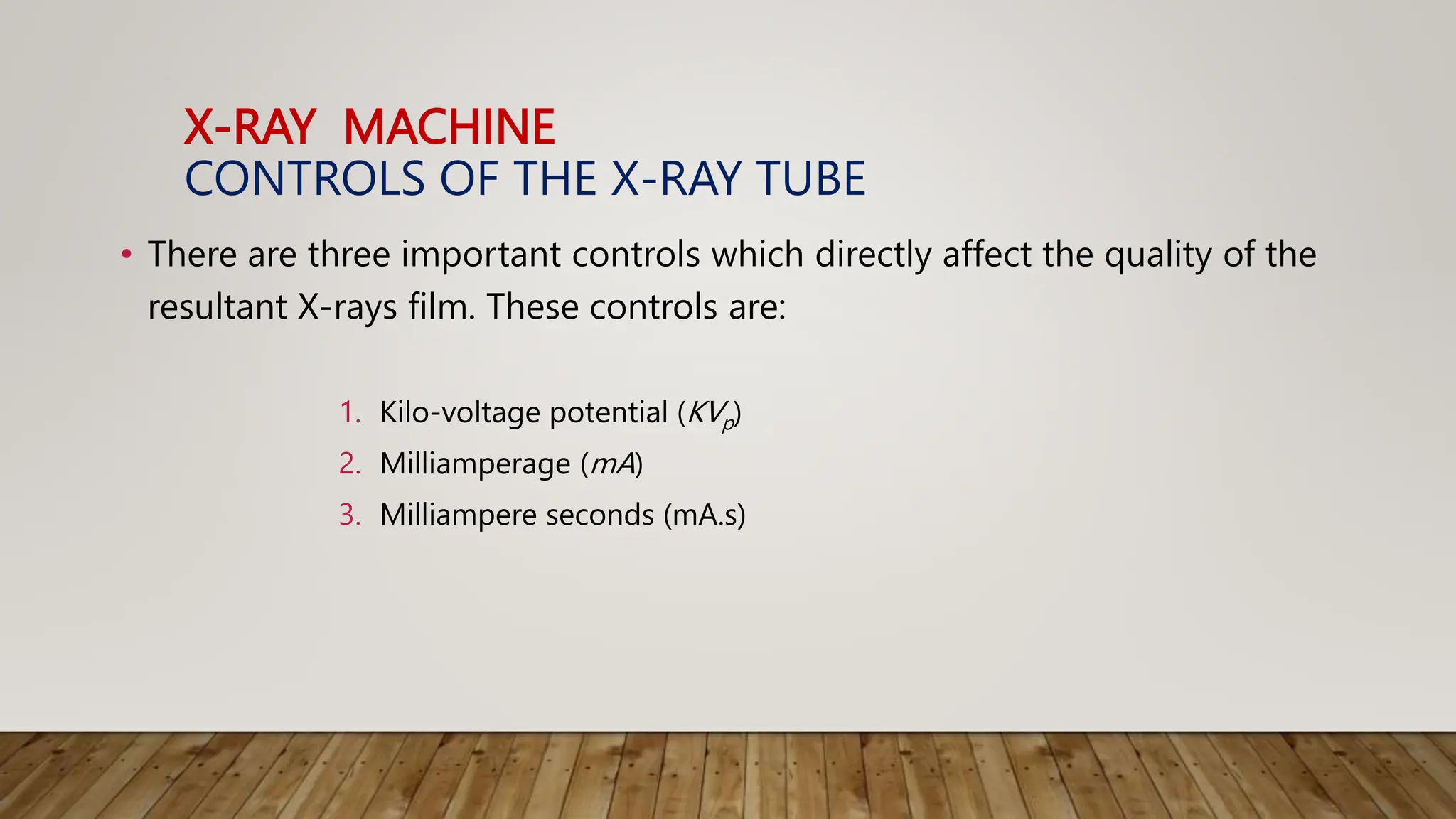 X-RAY MACHINE
CONTROLS OF THE X-RAY TUBE
• There are three important controls which directly affect the quality of the
resultant X-rays film. These controls are:
1. Kilo-voltage potential (KVp)
2. Milliamperage (mA)
3. Milliampere seconds (mA.s)
 