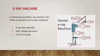 X-RAY MACHINE
• In dental and portable x-ray machines, the
three components are housed compactly.
1. X-ray tube assembly.
2. High voltage generator.
3. Control Console.
 
