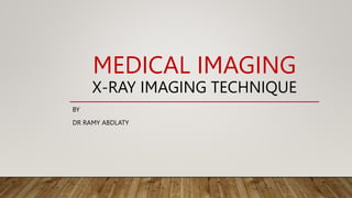 MEDICAL IMAGING
X-RAY IMAGING TECHNIQUE
BY
DR RAMY ABDLATY
 