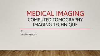 MEDICAL IMAGING
COMPUTED TOMOGRAPHY
IMAGING TECHNIQUE
BY
DR RAMY ABDLATY
 