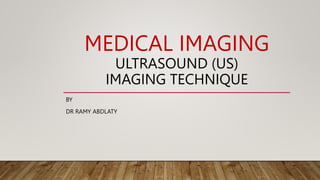 MEDICAL IMAGING
ULTRASOUND (US)
IMAGING TECHNIQUE
BY
DR RAMY ABDLATY
 