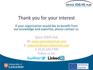 Thank you for your interest
 If your organisation would like to benefit from
our knowledge and expertise, please contact us.

               Space IDEAS Hub
          W: www.spaceideashub.com
       E: enquiries@spaceideashub.com
               T: 0116 229 7700
                  Follow us on:
 