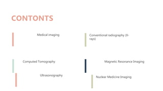 CONTONTS
Medical imaging
Computed Tomography
Conventional radiography (X-
rays)
Magnetic Resonance Imaging
Nuclear Medicine Imaging
Ultrasonography
 