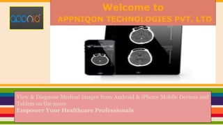 Welcome to 
APPNIQON TECHNOLOGIES PVT. LTD 
View & Diagnose Medical images from Android & iPhone Mobile Devices and 
Tablets on the move 
Empower Your Healthcare Professionals 
 