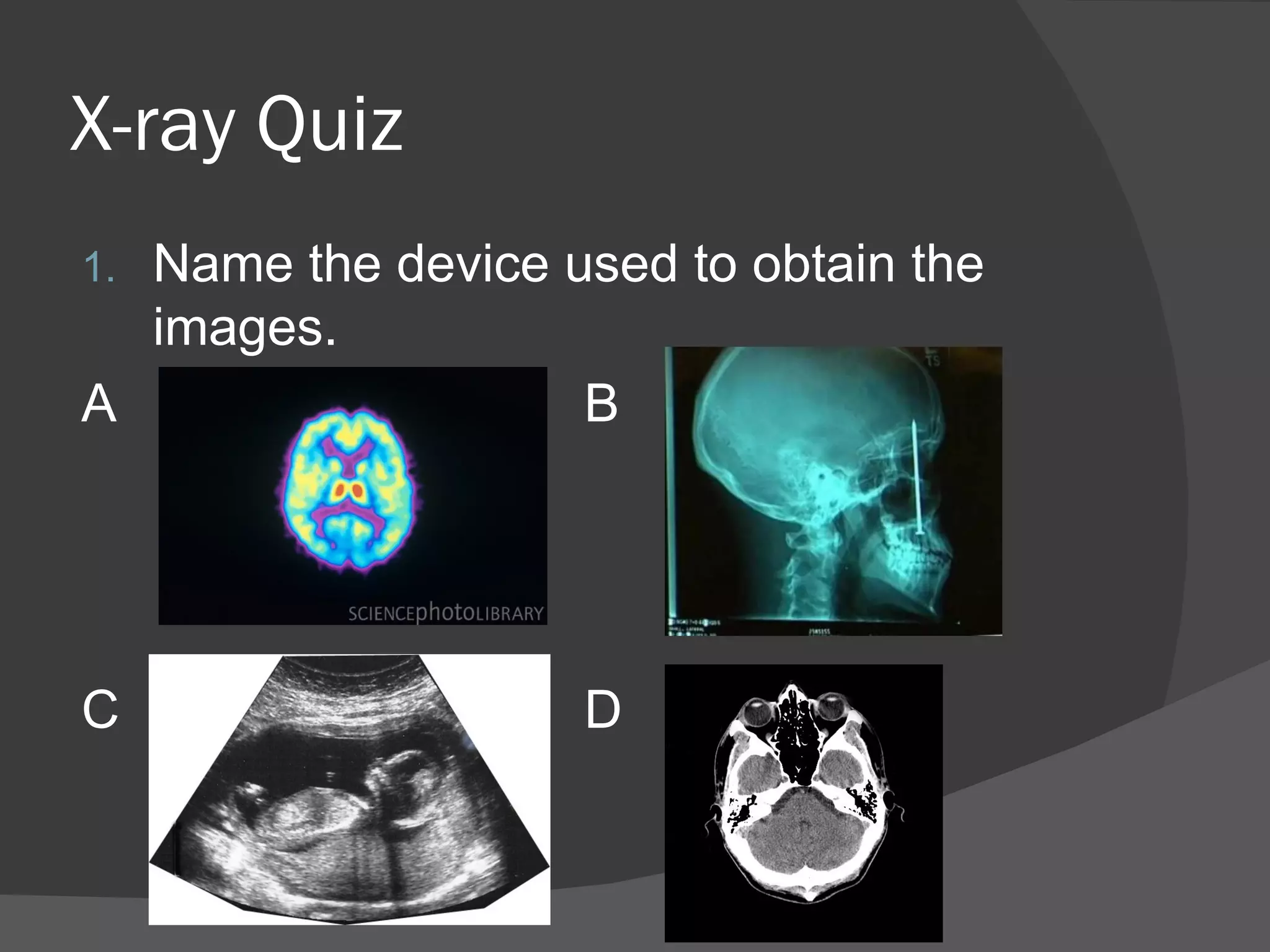 X-ray Quiz
1.Name the device used to obtain the
  images.
A                  B




C                   D
 