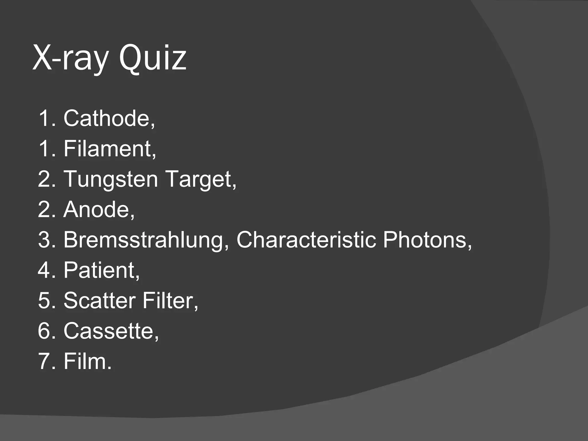 X-ray Quiz
1. Cathode,
1. Filament,
2. Tungsten Target,
2. Anode,
3. Bremsstrahlung, Characteristic Photons,
4. Patient,
5. Scatter Filter,
6. Cassette,
7. Film.
 