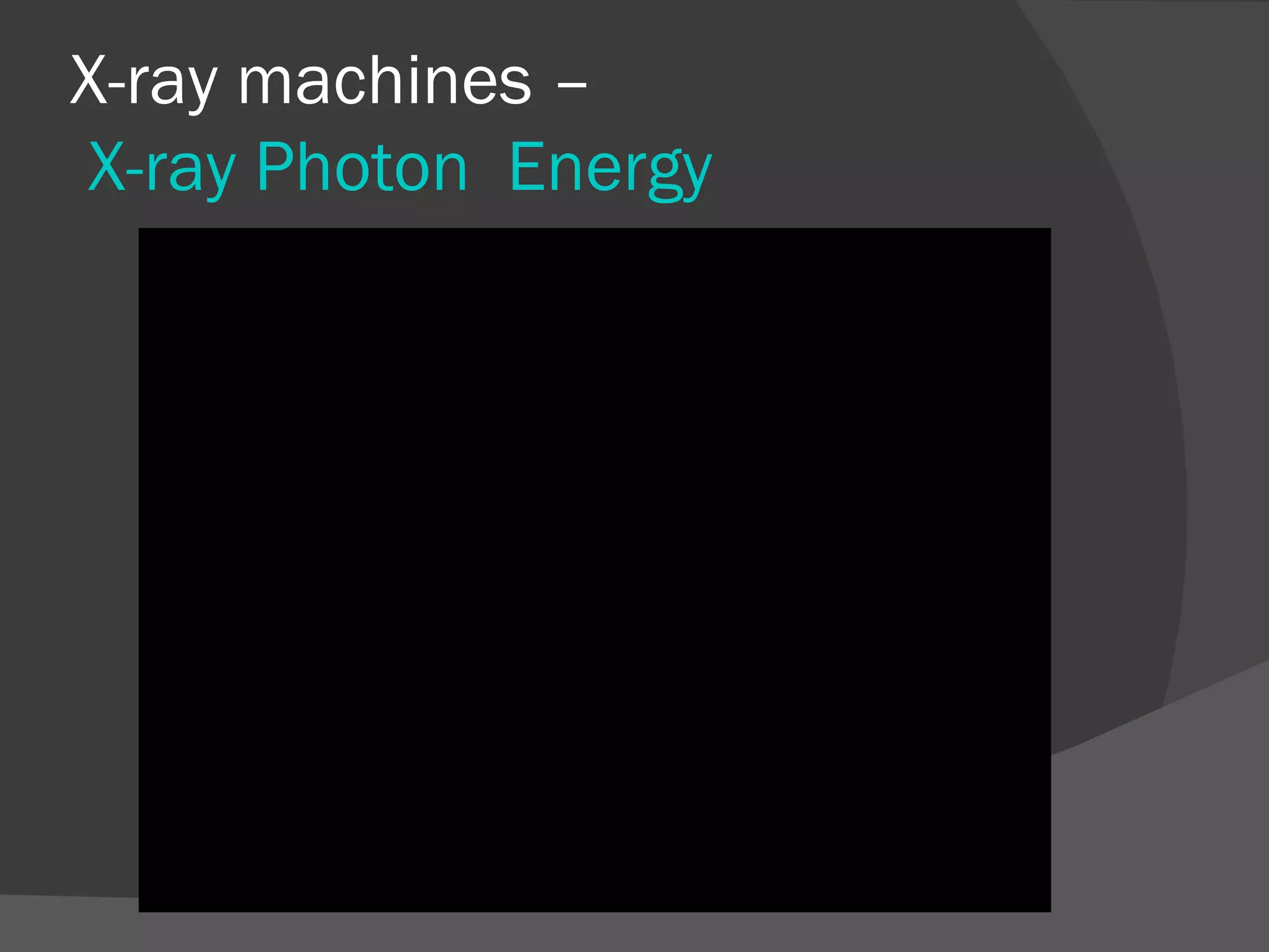 X-ray machines –
X-ray Photon Energy
 