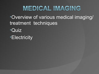 •Overview of various medical imaging/
treatment techniques
•Quiz
•Electricity
 