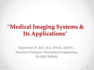 “Medical Imaging Systems &
Its Applications”
Rajeshwari R ,B.E.,M.E.,(Ph.D).,MISTE.,
Assistant Professor, Biomedical Engineering,
Ph:9597308485
 