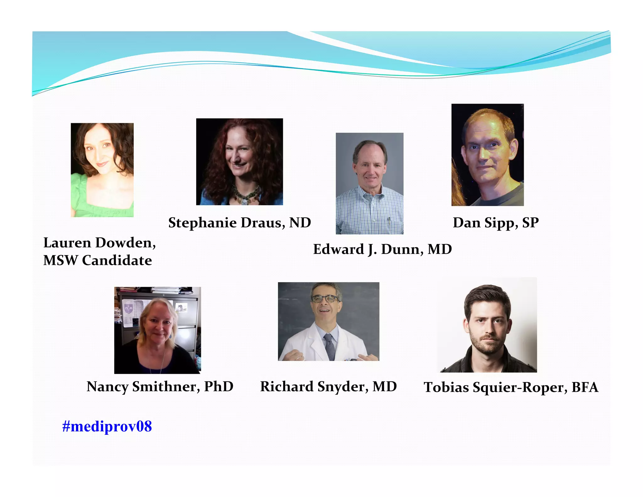 Lauren	
  Dowden,	
  
MSW	
  Candidate	
  
Stephanie	
  Draus,	
  ND	
  
Edward	
  J.	
  Dunn,	
  MD	
  
Dan	
  Sipp,	
  SP	
  	
  
Nancy	
  Smithner,	
  PhD	
   Richard	
  Snyder,	
  MD	
   Tobias	
  Squier-­‐Roper,	
  BFA	
  
#mediprov08
 