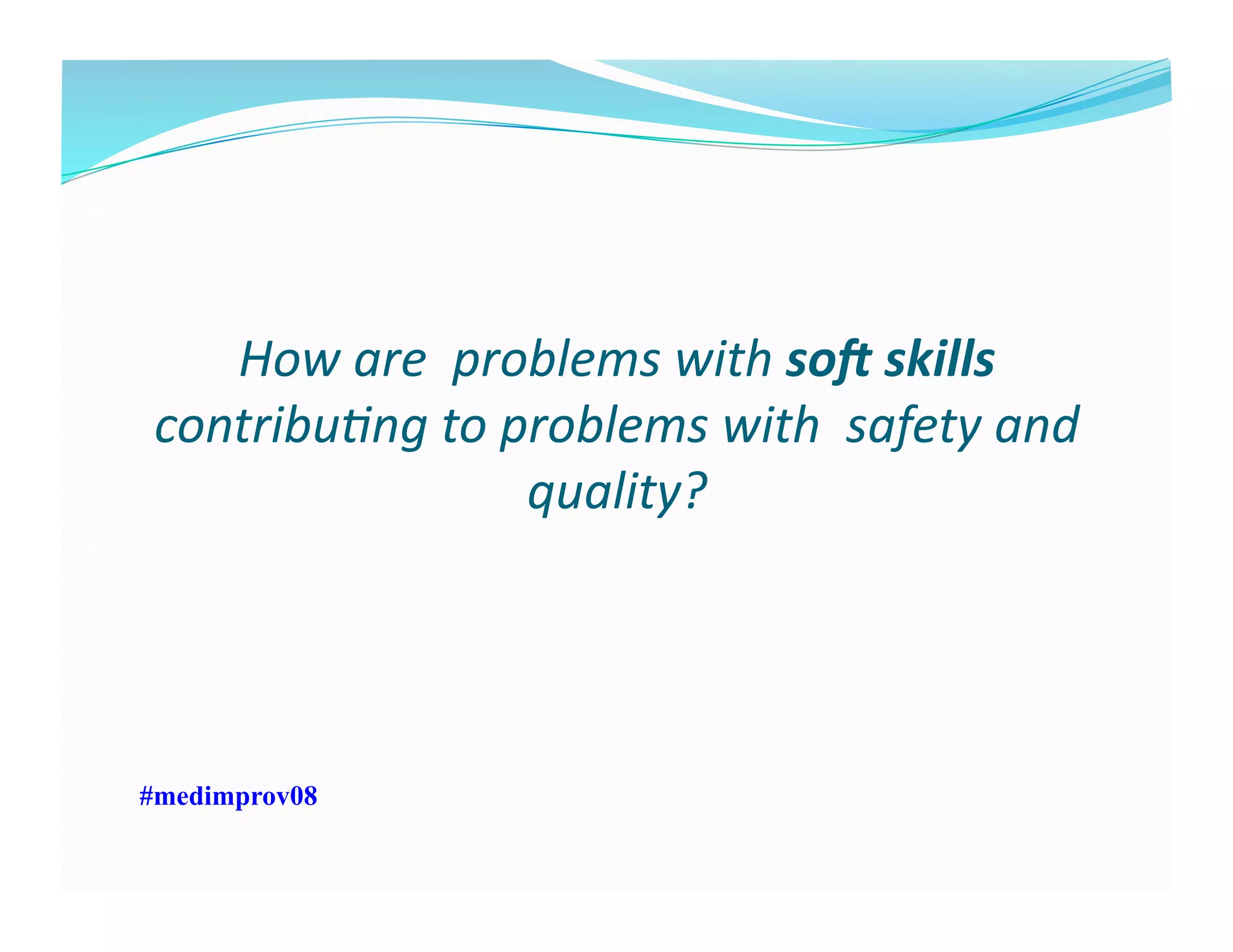 How	
  are	
  	
  problems	
  with	
  so0	
  skills	
  
contribu7ng	
  to	
  problems	
  with	
  	
  safety	
  and	
  
quality?	
  
#medimprov08
 