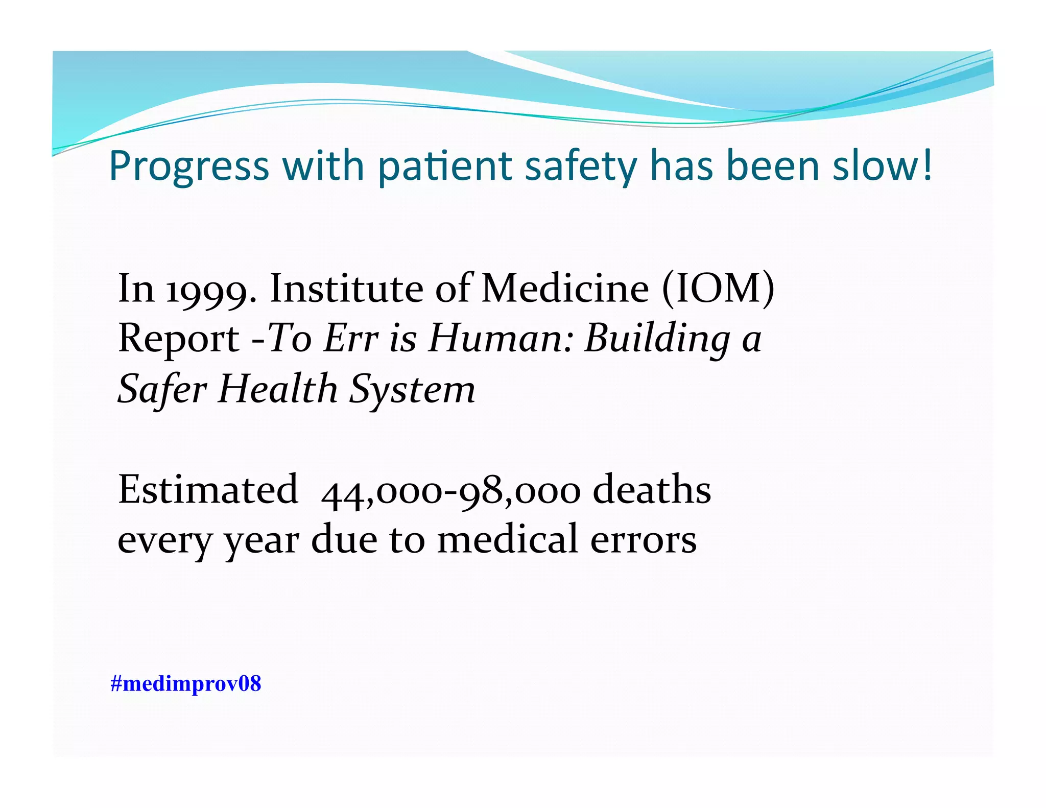 Progress	
  with	
  paFent	
  safety	
  has	
  been	
  slow!	
  
In	
  1999.	
  Institute	
  of	
  Medicine	
  (IOM)	
  
Report	
  -­‐To	
  Err	
  is	
  Human:	
  Building	
  a	
  
Safer	
  Health	
  System	
  
Estimated	
  	
  44,000-­‐98,000	
  deaths	
  
every	
  year	
  due	
  to	
  medical	
  errors	
  
#medimprov08
 