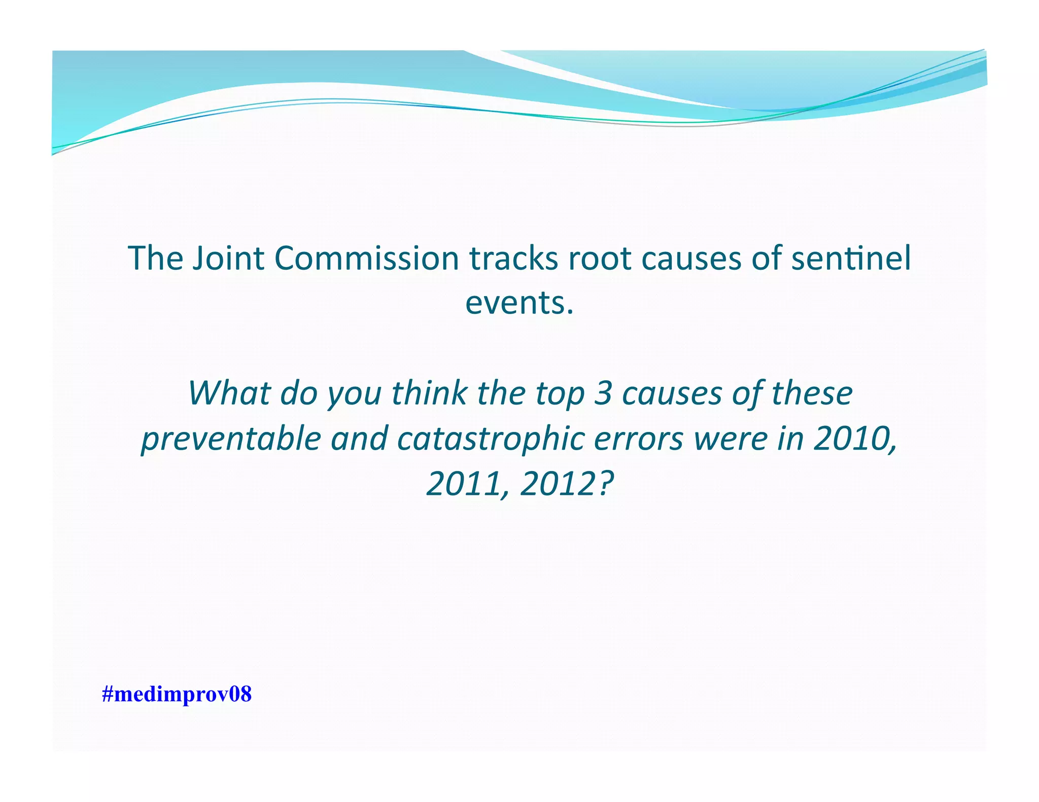 The	
  Joint	
  Commission	
  tracks	
  root	
  causes	
  of	
  senFnel	
  
events.	
  	
  	
  
What	
  do	
  you	
  think	
  the	
  top	
  3	
  causes	
  of	
  these	
  
preventable	
  and	
  catastrophic	
  errors	
  were	
  in	
  2010,	
  
2011,	
  2012?	
  	
  
#medimprov08
 