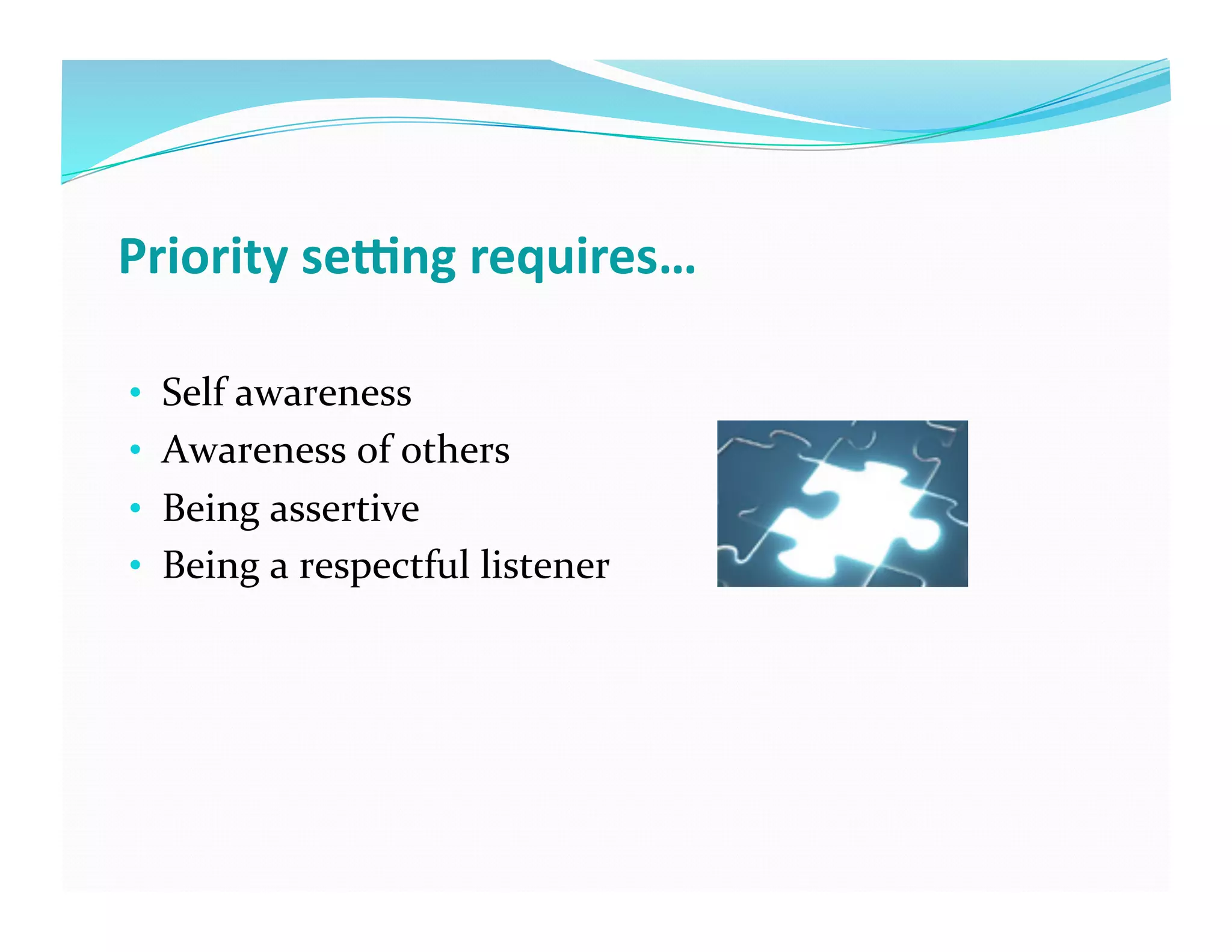 Priority	
  se*ng	
  requires…	
  
•  Self	
  awareness	
  
•  Awareness	
  of	
  others	
  
•  Being	
  assertive	
  
•  Being	
  a	
  respectful	
  listener	
  
 