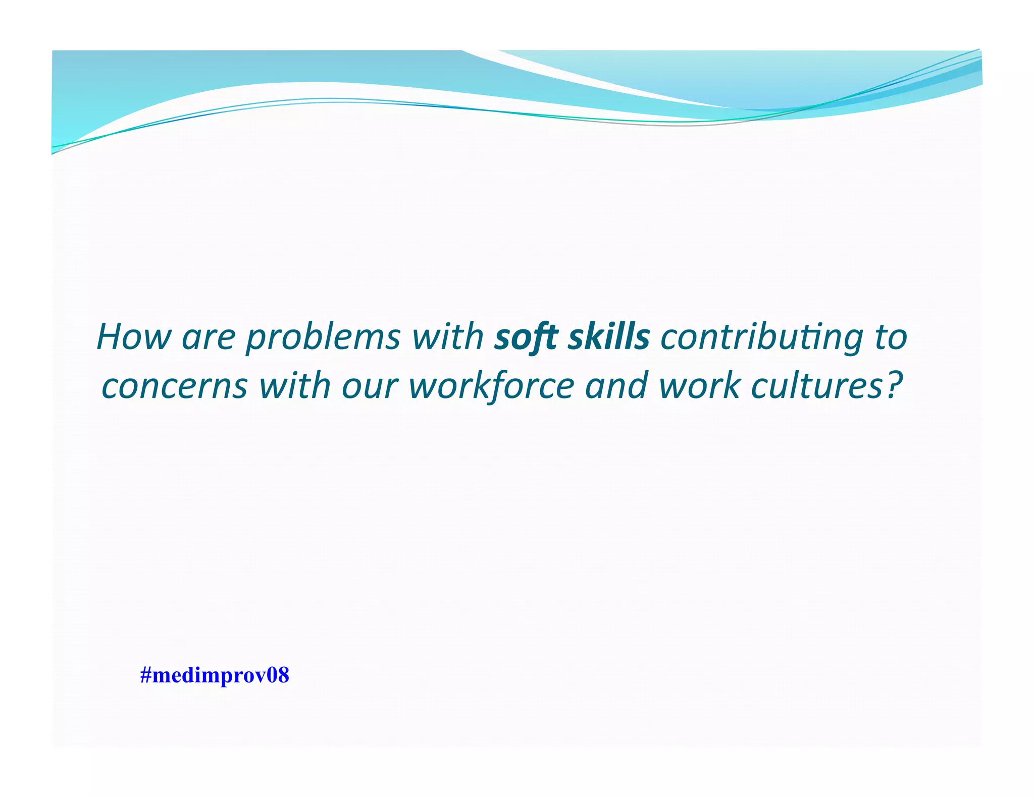 How	
  are	
  problems	
  with	
  so0	
  skills	
  contribu7ng	
  to	
  
concerns	
  with	
  our	
  workforce	
  and	
  work	
  cultures?	
  
#medimprov08
 