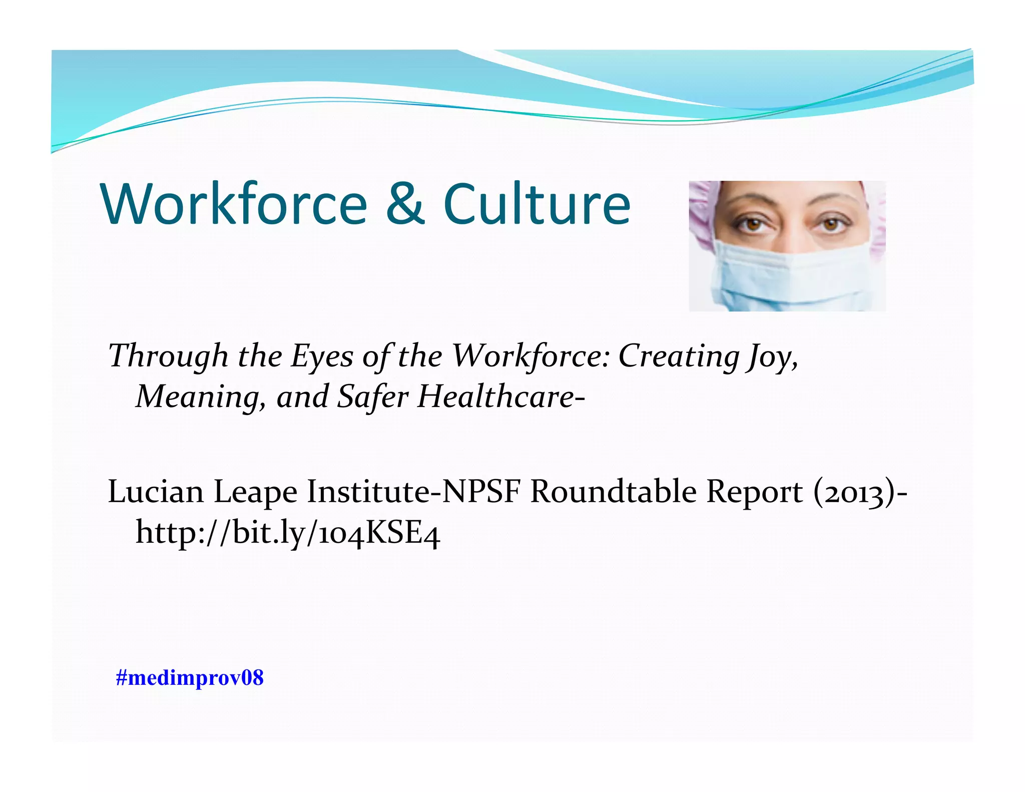 Workforce	
  &	
  Culture	
  
Through	
  the	
  Eyes	
  of	
  the	
  Workforce:	
  Creating	
  Joy,	
  
Meaning,	
  and	
  Safer	
  Healthcare-­‐	
  
Lucian	
  Leape	
  Institute-­‐NPSF	
  Roundtable	
  Report	
  (2013)-­‐
http://bit.ly/104KSE4	
  
#medimprov08
 