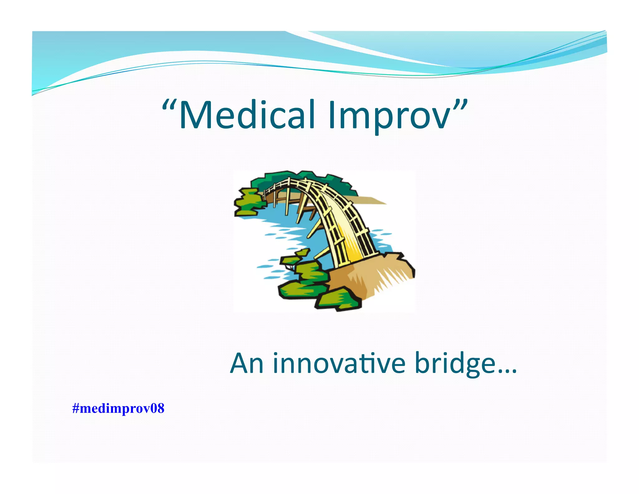“Medical	
  Improv”	
  	
  	
  
#medimprov08
An	
  innovaFve	
  bridge…	
  
 