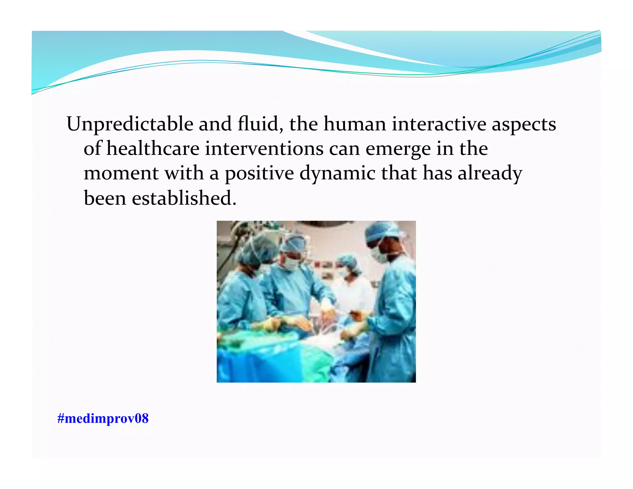 Unpredictable	
  and	
  ﬂuid,	
  the	
  human	
  interactive	
  aspects	
  
of	
  healthcare	
  interventions	
  can	
  emerge	
  in	
  the	
  
moment	
  with	
  a	
  positive	
  dynamic	
  that	
  has	
  already	
  
been	
  established.	
  
#medimprov08
 