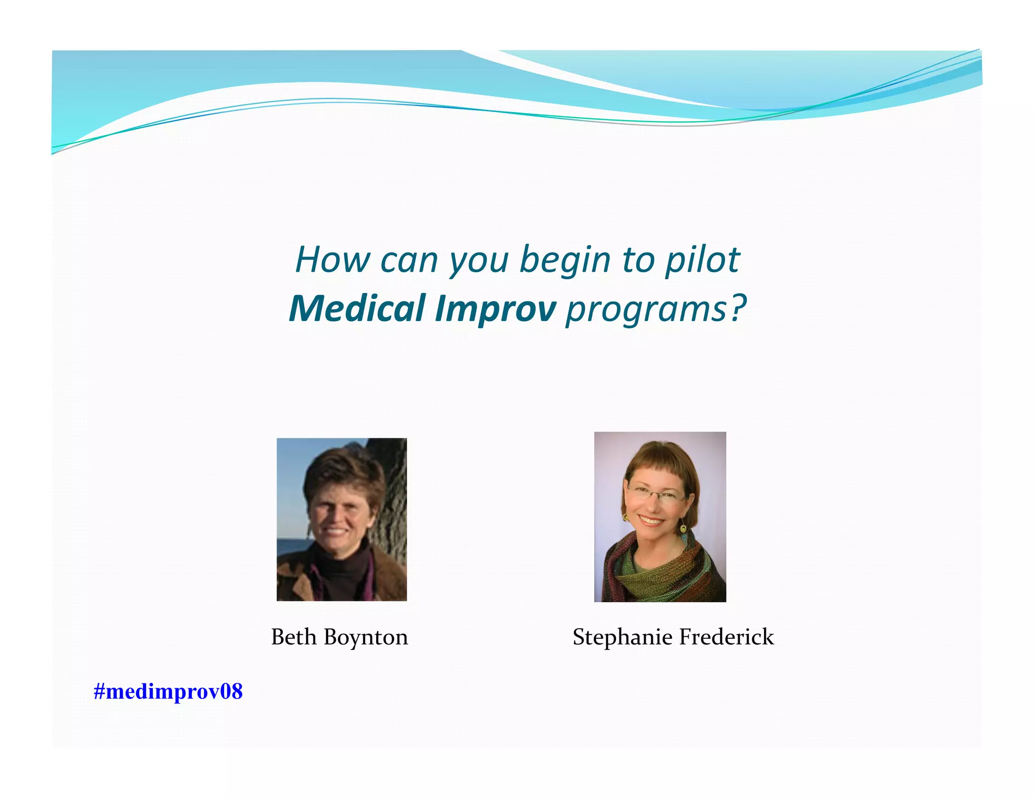 How	
  can	
  you	
  begin	
  to	
  pilot	
  	
  
Medical	
  Improv	
  programs?	
  
Beth	
  Boynton	
   Stephanie	
  Frederick	
  
#medimprov08
 
