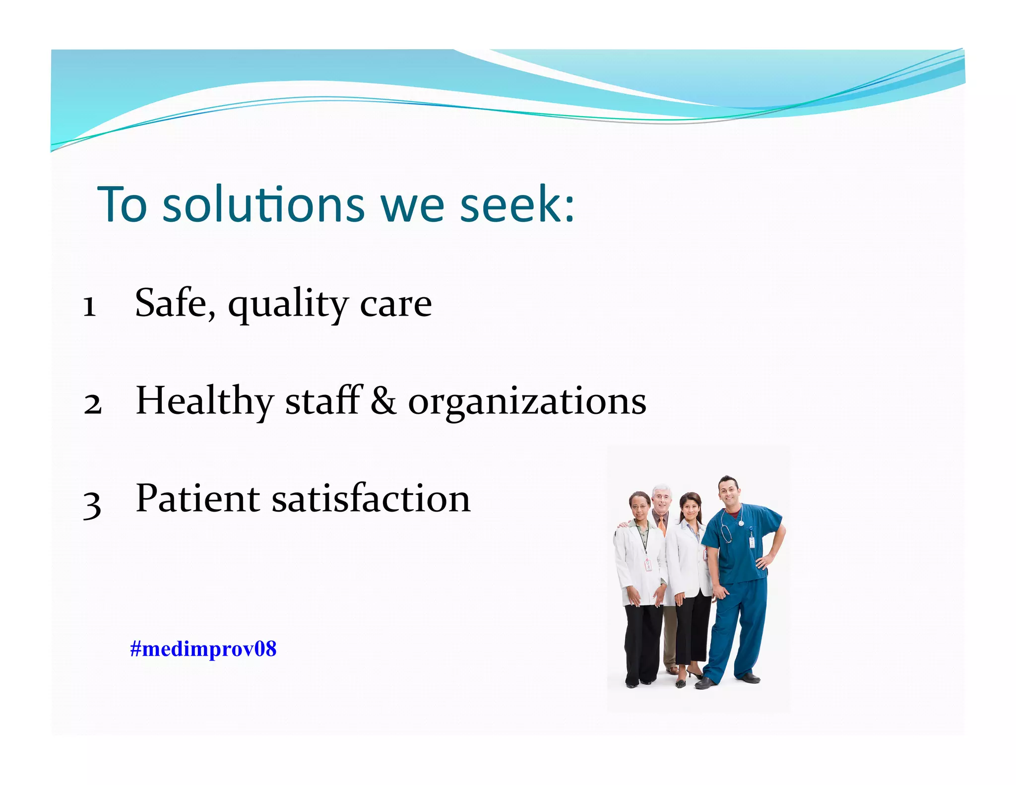To	
  soluFons	
  we	
  seek:	
  	
  
1  Safe,	
  quality	
  care	
  
2  Healthy	
  staﬀ	
  &	
  organizations	
  
3  Patient	
  satisfaction	
  
#medimprov08
 